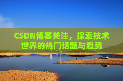 CSDN博客关注，探索技术世界的热门话题与趋势