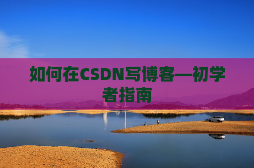 如何在CSDN写博客—初学者指南